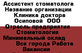 Ассистент стоматолога › Название организации ­ Клиника доктора Осиповой, ООО › Отрасль предприятия ­ Стоматология › Минимальный оклад ­ 45 000 - Все города Работа » Вакансии   . Воронежская обл.,Воронеж г.
